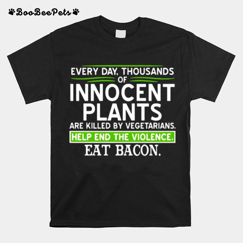 Every Day Thousands Of Innocent Plants Are Killed By Vegetarians Help End The Violence Eat Bacon T-Shirt