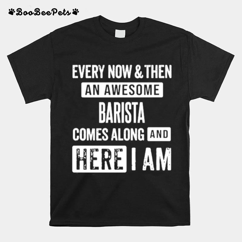 Every Now And Then An Awesome Barista Comes Here I Am T-Shirt