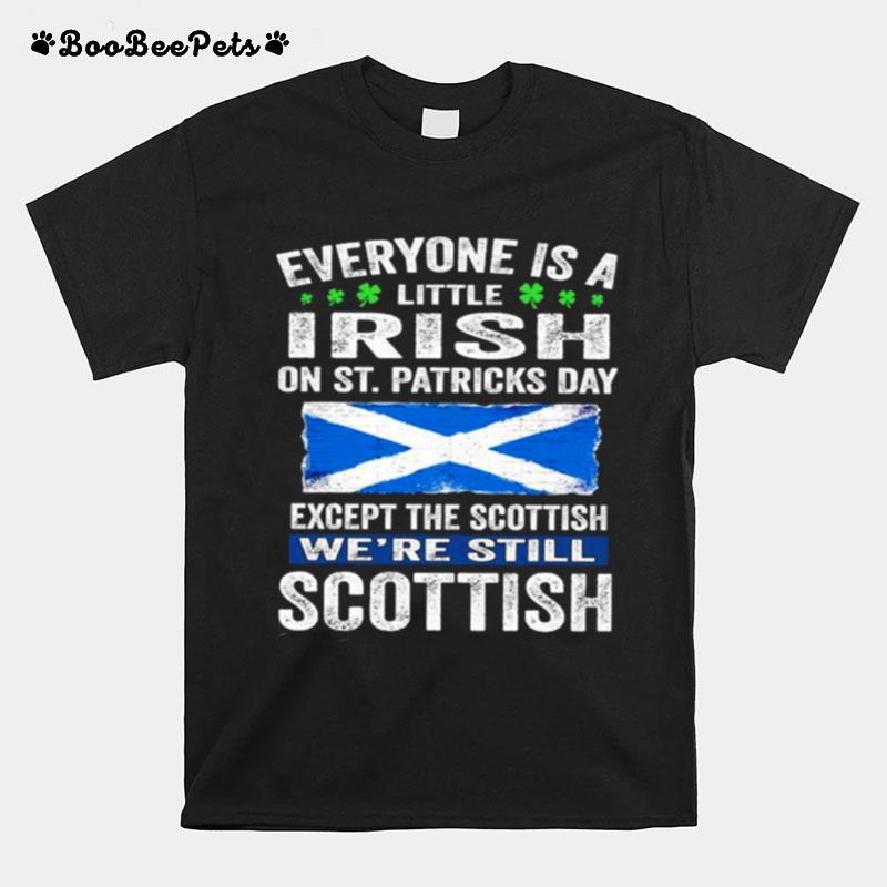 Everyone Is A Little Irish On St. Patricks Day Except Scottish Were Still Scottish T-Shirt