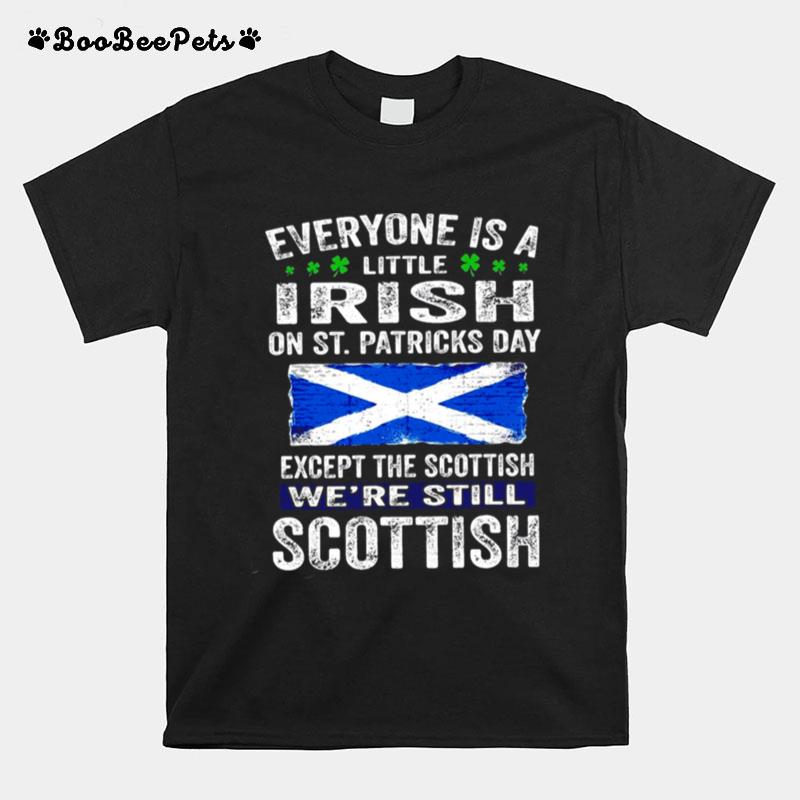 Everyone Is A Little Irish On St. Patricks Day Except The Scottish Were Still Scottish T-Shirt
