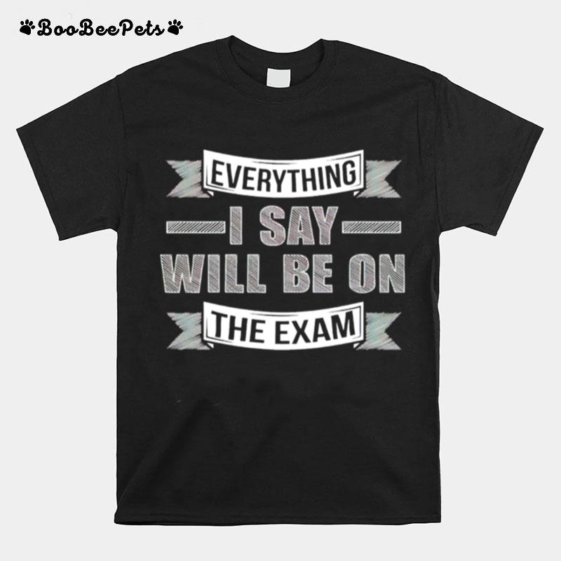 Everything I Say Will Be On The Exam T-Shirt