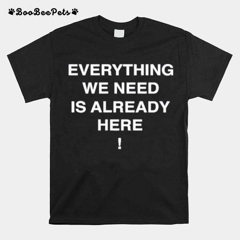 Everything We Need Is Already Here T-Shirt