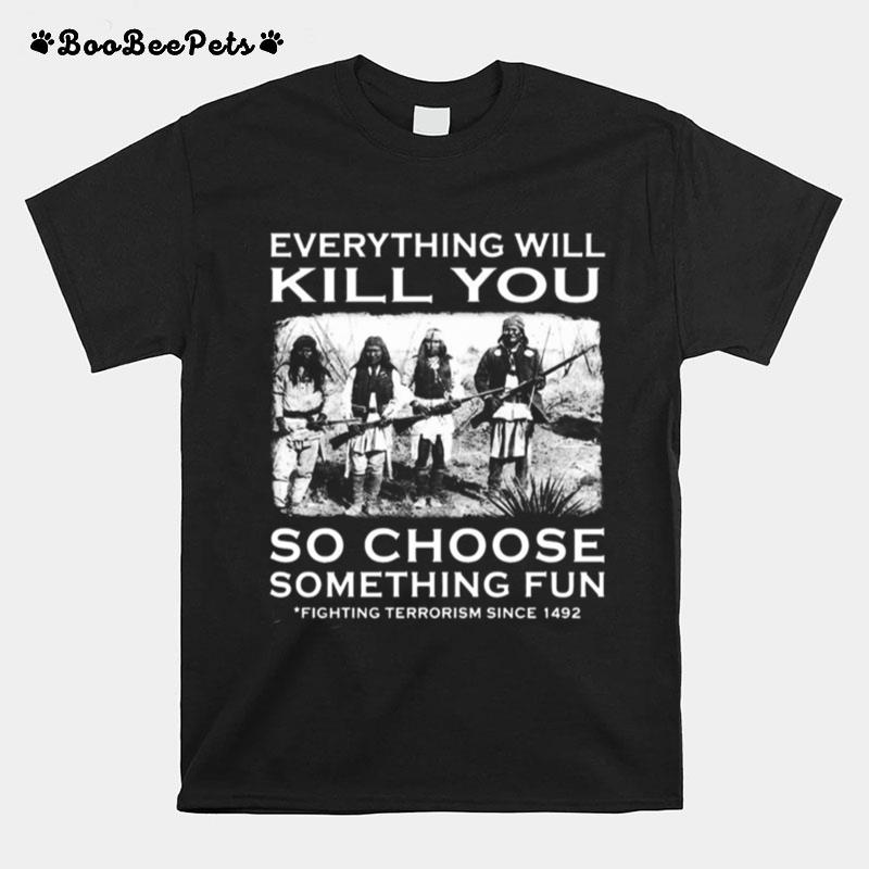 Everything Will Kill You So Choose Something Fun Fighting Terrorism Since 1492 T-Shirt