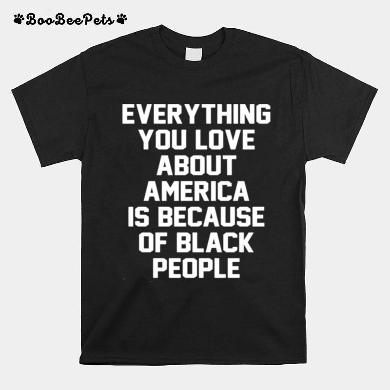 Everything You Love About America Is Because Of Black People T-Shirt