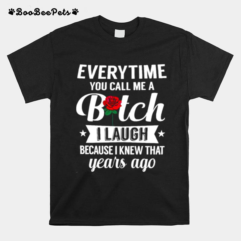 Everytime You Call Me A Bitch I Laugh Because I Knew That Years Ago T-Shirt
