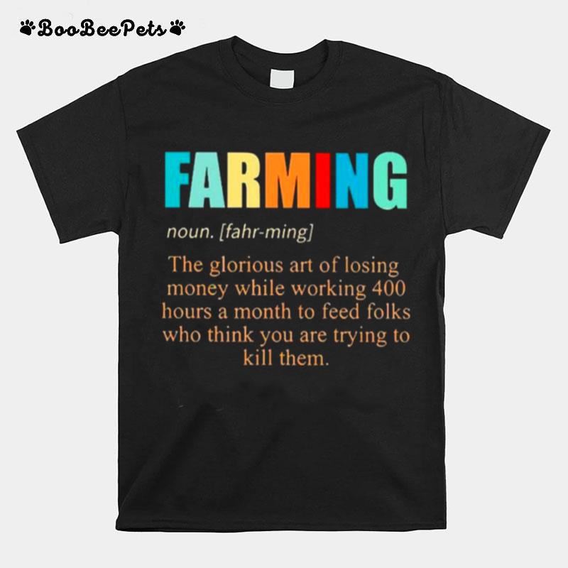 Farming Noun The Glorious Art Of Losing Money While Working 400 Hours A Month To Feed Folks Who Thinks You Are Trying To Kill Them T-Shirt