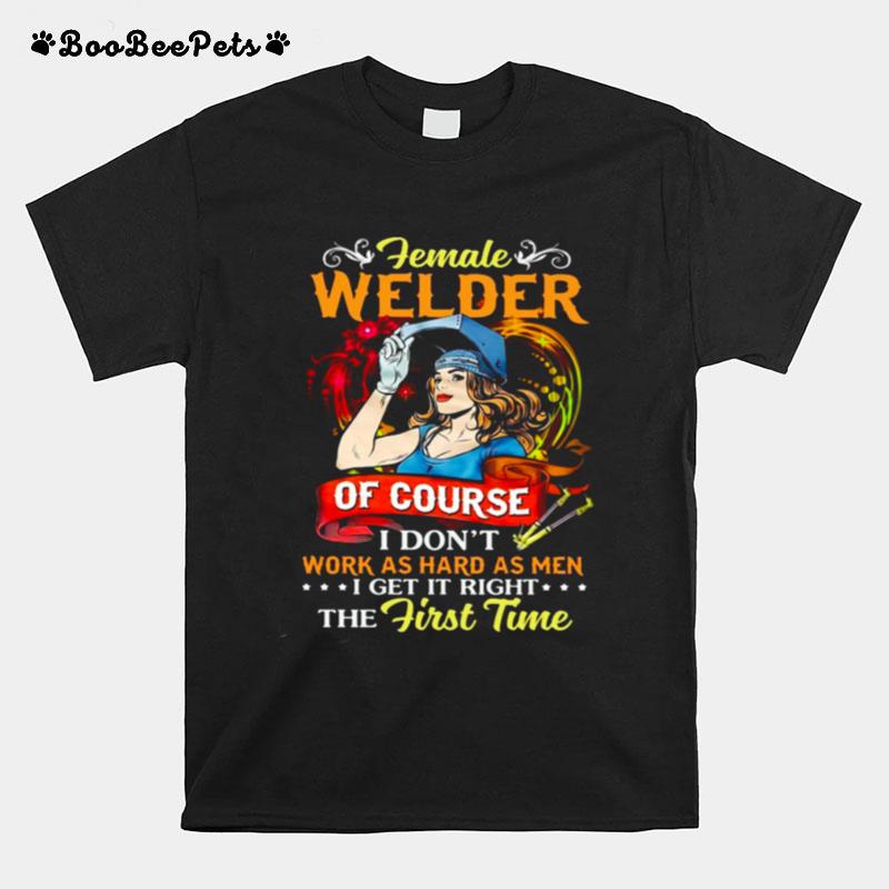 Female Welder Of Course I Dont Work As Hard As Men I Get It Right The First Time T-Shirt