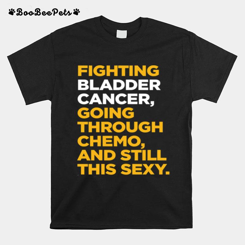 Fighting Bladder Cancer Going Through Chemo And Still This Sexy Quote T-Shirt