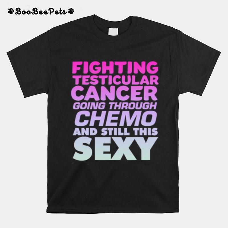 Fighting Testicular Cancer Going Through Chemo And Still Sexy T-Shirt