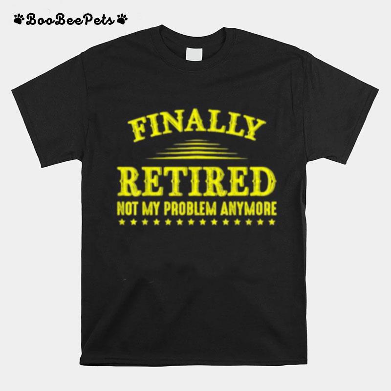 Finally Retired Not My Problem Anymore Funny Retirement T-Shirt