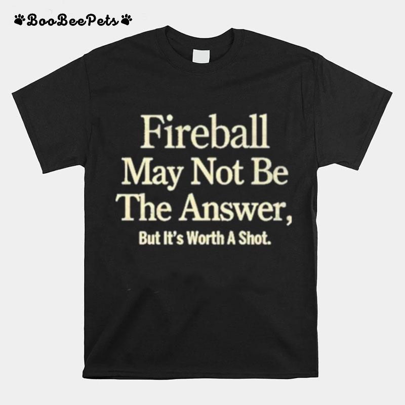 Fireball May Not Be The Answer But It Worth A Shot T-Shirt