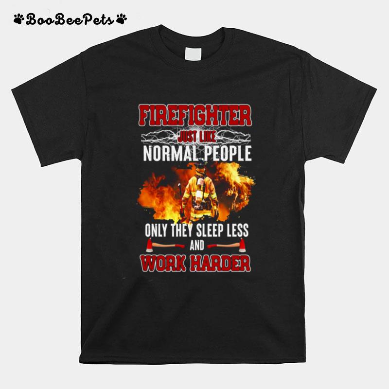 Firefighter Just Like Normal People Only They Sleep Less And Work Harder T-Shirt