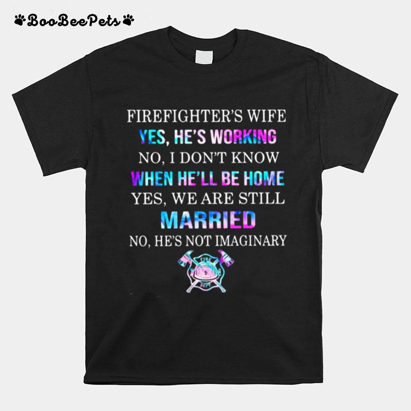 Firefighters Wife Yes Hes Working No I Dont Know When Hell Be Home Yes We Are Still Married No Hes Not Imaginary T-Shirt