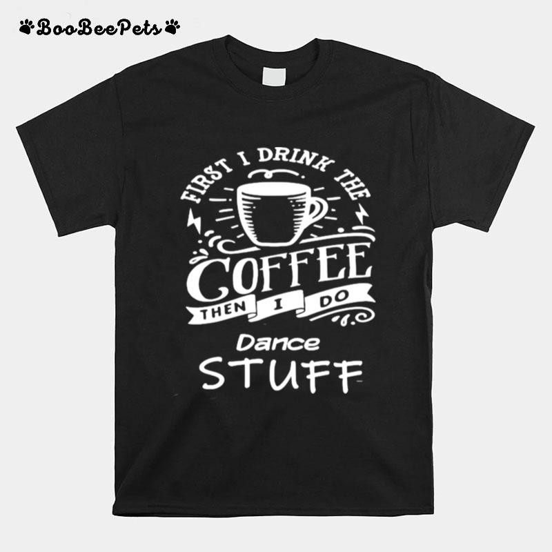 First I Drink The Coffee Then I Do Dance Stuff T-Shirt