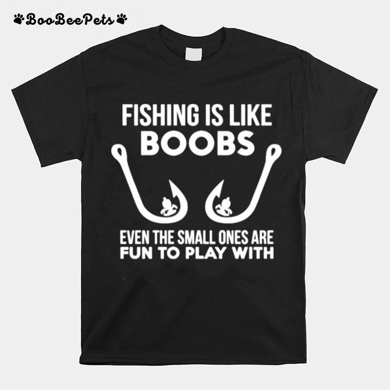 Fishing Is Like Boobs Even Te Small Ones Are Fun To Play With T-Shirt