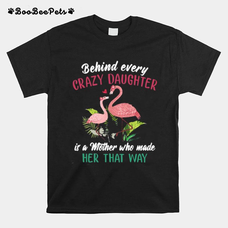 Flamingo Behind Every Crazy Daughter Is A Mother Who Made Her That Way T-Shirt