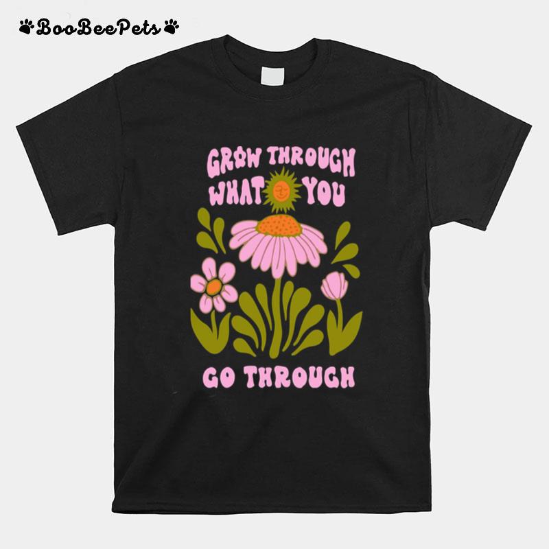 Flower Bloom Art Grow Through What You Go Through T-Shirt