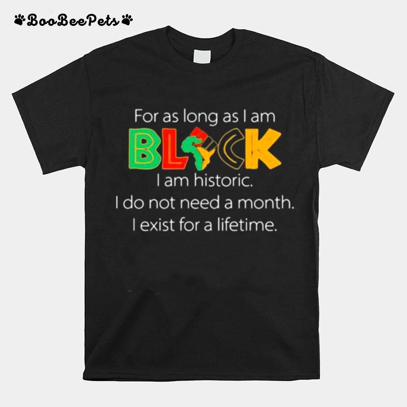 For As Long As I Am Black I Am Historic Do Not Need A Month Exist For A Lifetime T-Shirt