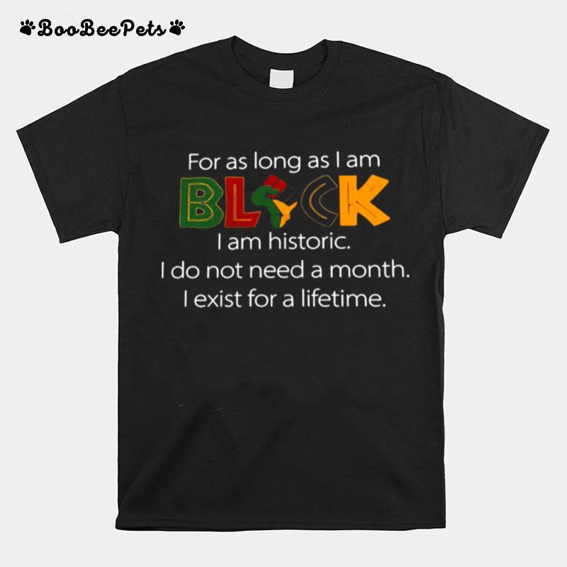 For As Long As I Am Black I Am Historic I Do Not Need A Month I Exist For A Lifetime T-Shirt