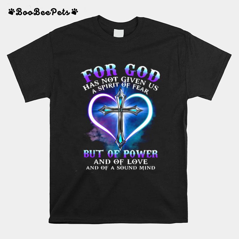 For God Has Not Given Us A Spirit Of Fear But Of Power And Of Love And Of A Sound Mind Cross T-Shirt