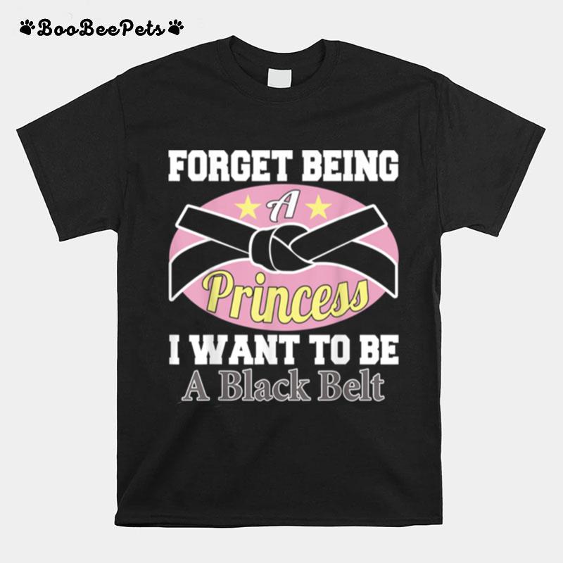 Forget Being A Princess I Want To Be A Black Belt T-Shirt