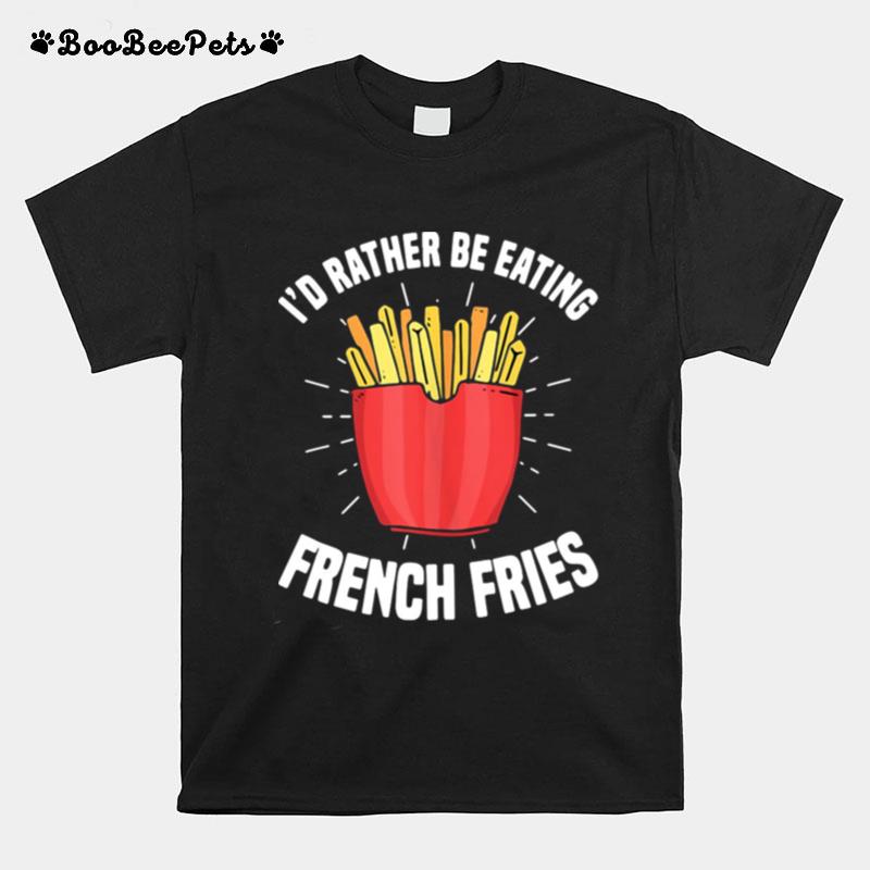 French Fries Id Rather Be Eating French Fries French Fry T-Shirt