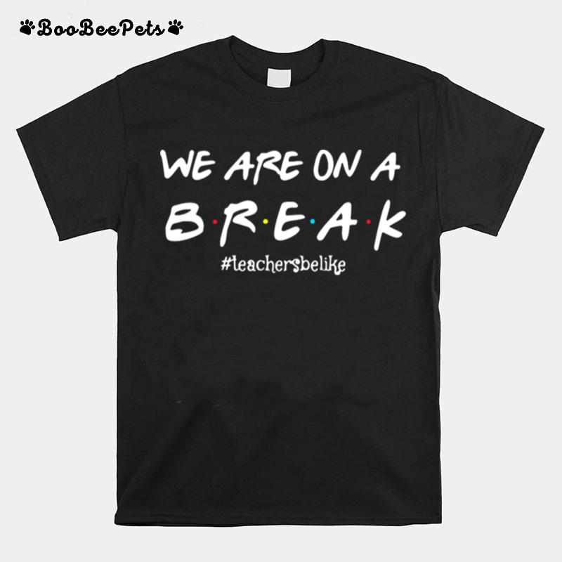 Friend We Are On A Break Teacher Be Like T-Shirt
