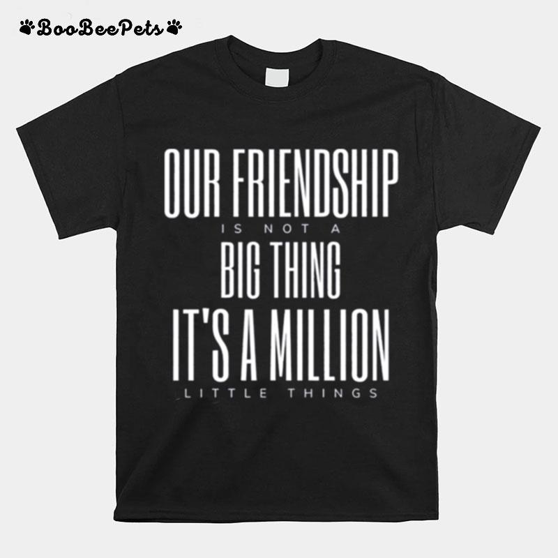 Friendship Is Not A Big Thing A Million Little Things T-Shirt