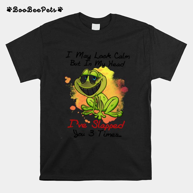 Frog I May Look Calm But In My Head Ive Slapped You 3 Times T-Shirt