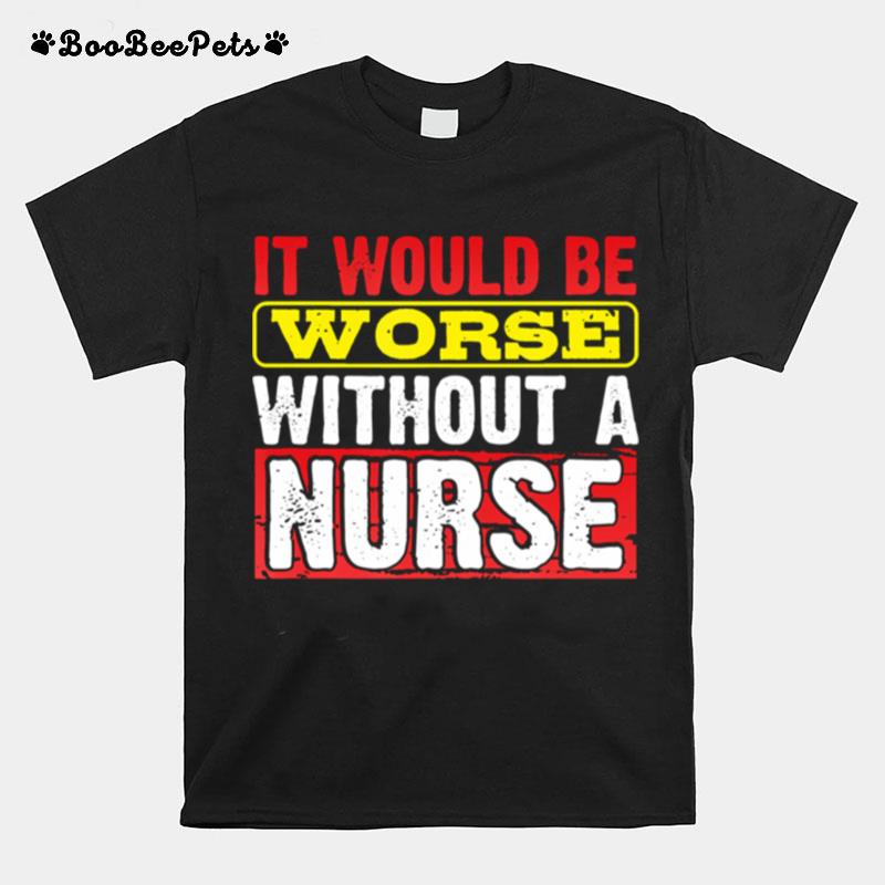 Frontline Essential Worker It Will Be Worse Without A Nurse T-Shirt