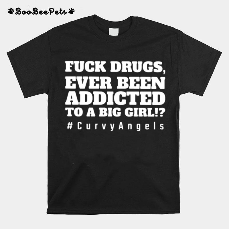 Fuck Drugs Ever Been Addicted To A Big Girls Curvy Angels T-Shirt