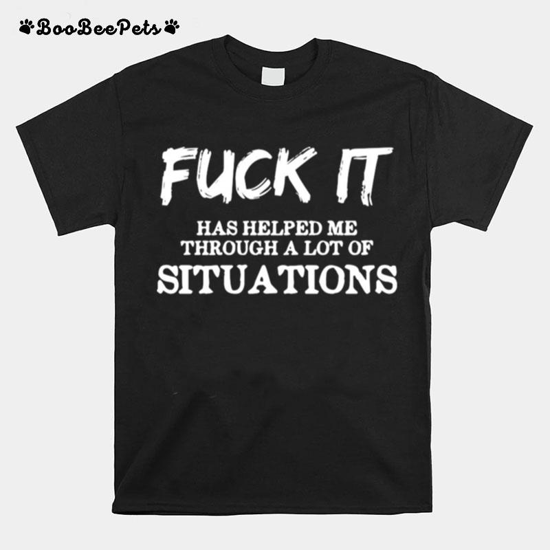 Fuck It Has Helped Me Through A Lot Of Situations T-Shirt