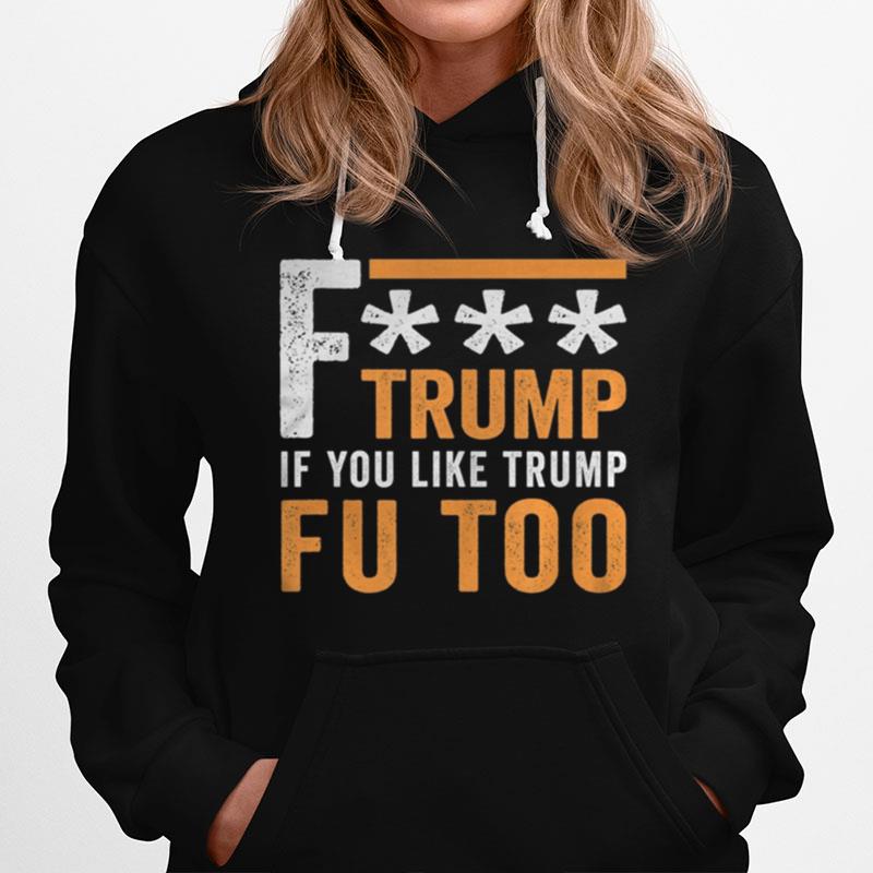 Fuck Trump If You Like Trump Fuck You Too Fu Too Anti Trump Hoodie