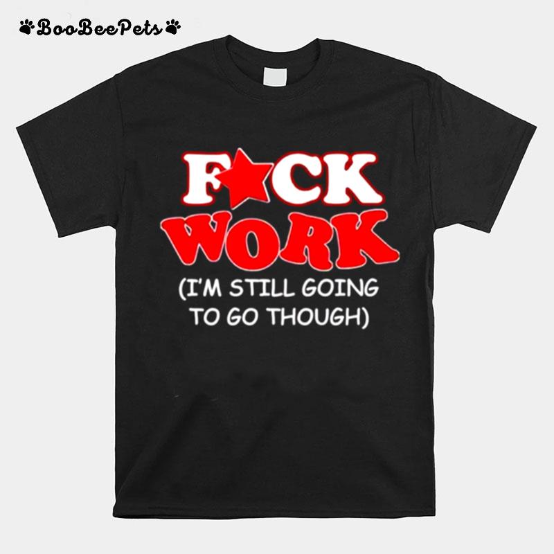 Fuck Work Im Still Going To Go Though T-Shirt