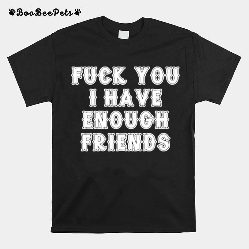 Fuck You I Have Enough Friends T-Shirt