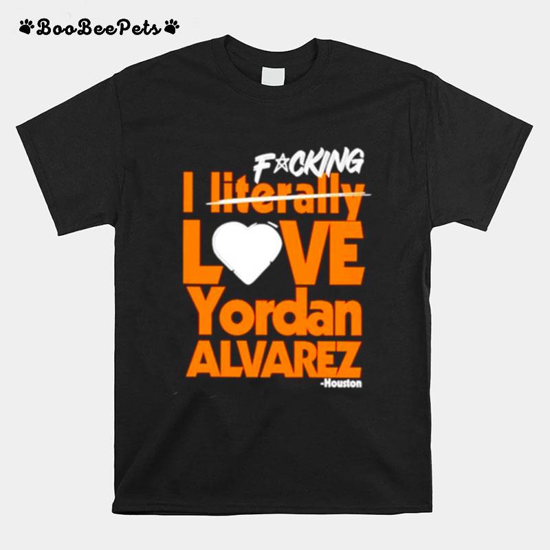 Fucking I Literally Love Yordan Alvarez Houston Astros T-Shirt