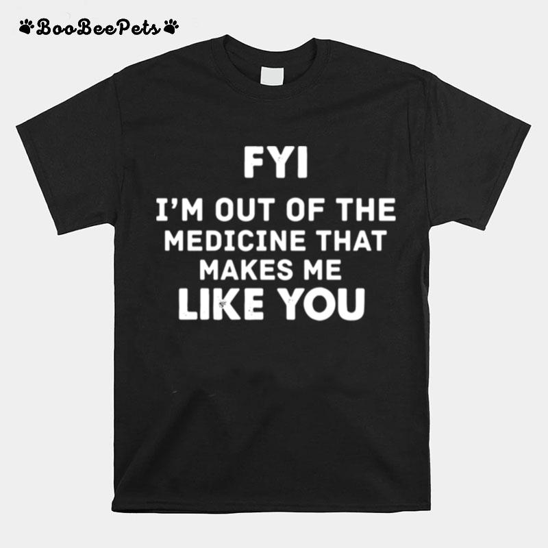 Fyi Im Out Of The Medicine That Makes Me Like You T-Shirt