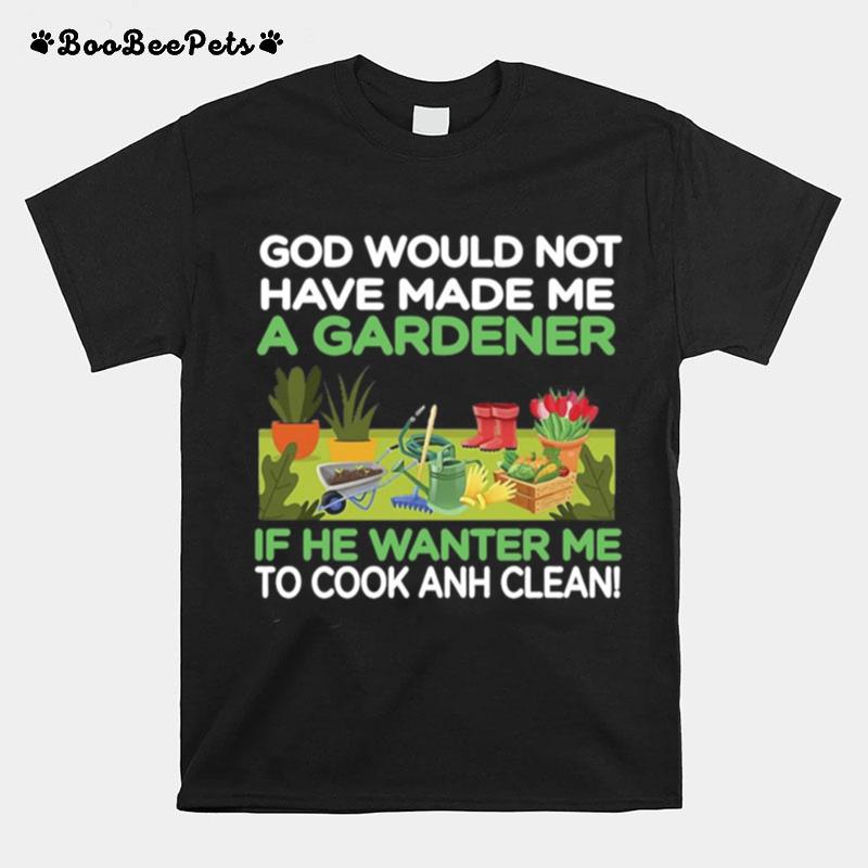 Gardening God Would Not Have Made Me A Gardener If He Wanted Me To Cook And Clean T-Shirt