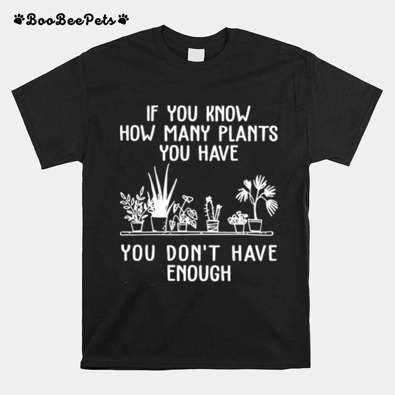 Gardening If You Know How Many Plants You Have You Dont Have Enough T-Shirt