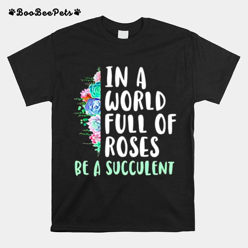 Gardening In A World Full Of Roses Be A Succulent T-Shirt