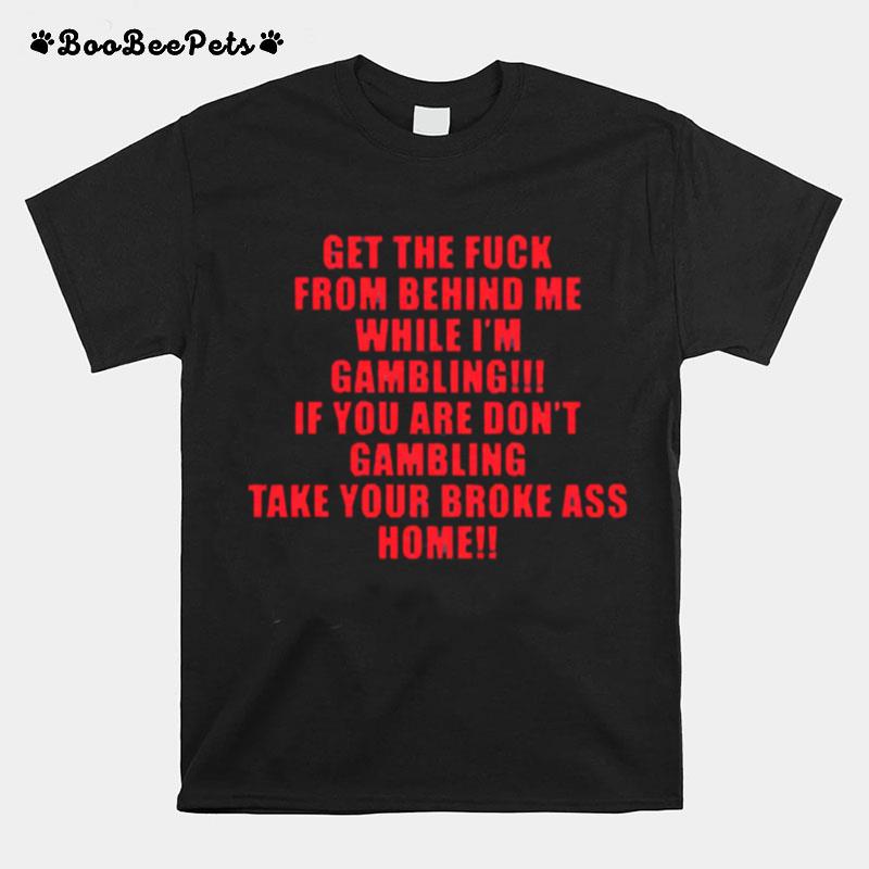 Get The Fuck From Behind Me While I Am Gambling Take Your Broke Ass Home T-Shirt