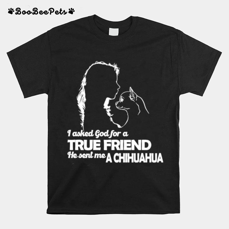 Girl I Asked God For A True Friend He Sent Me A Chihuahua T-Shirt