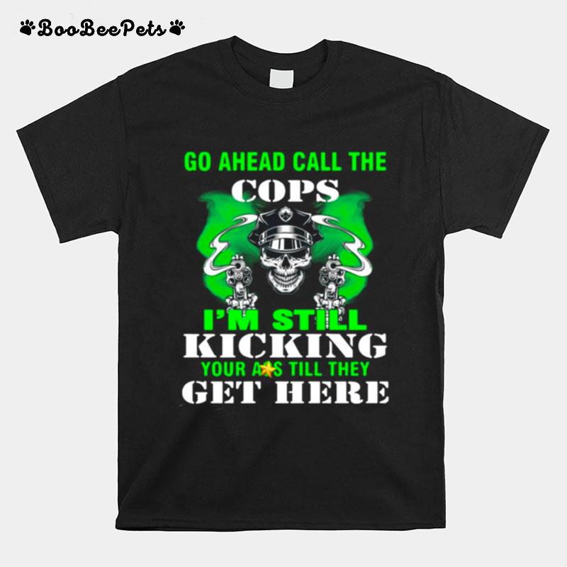 Go Ahead Call The Cops Im Still Kicking Your Ass Till They Get Here T-Shirt