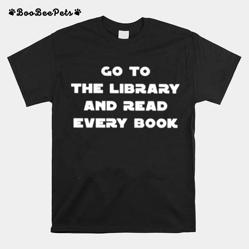 Go To The Library And Read Every Book T-Shirt