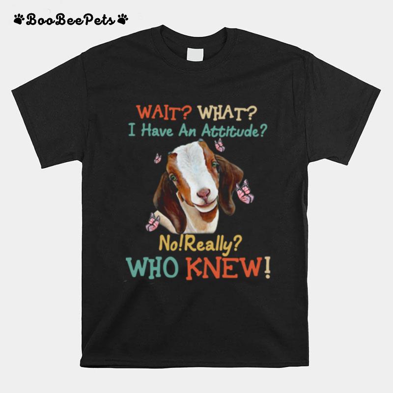 Goat Wait What I Have An Attitude No Really Who Knew T-Shirt