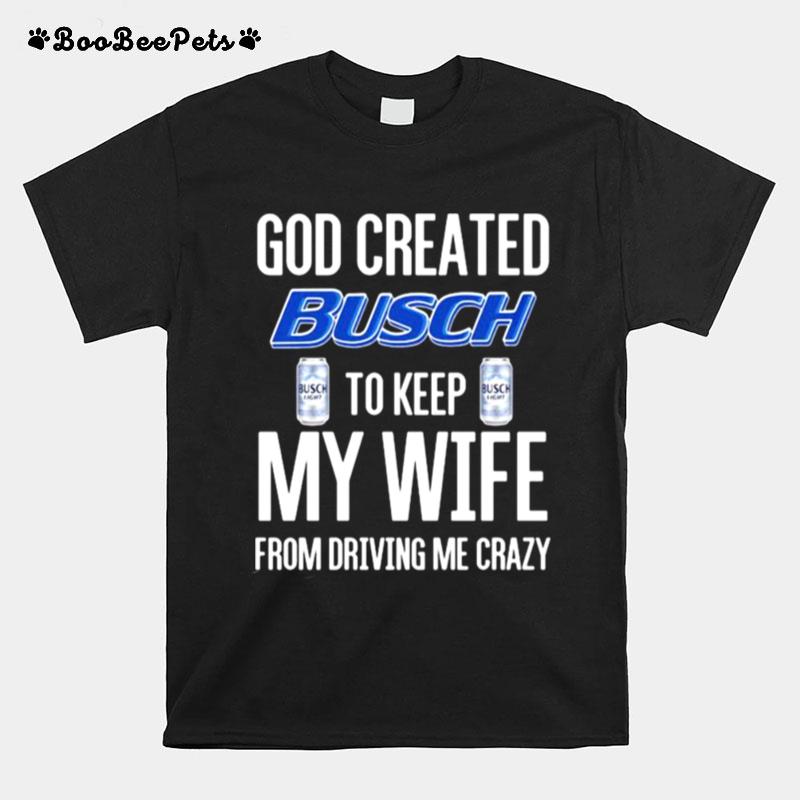 God Created Busch To Keep My Wife From Driving Me Crazy Beer T-Shirt