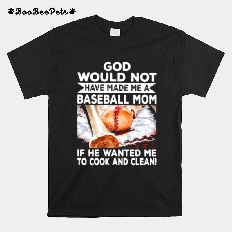 God Would Not Have Made Me A Baseball Mom If He Wanted Me To Cook And Clean T-Shirt