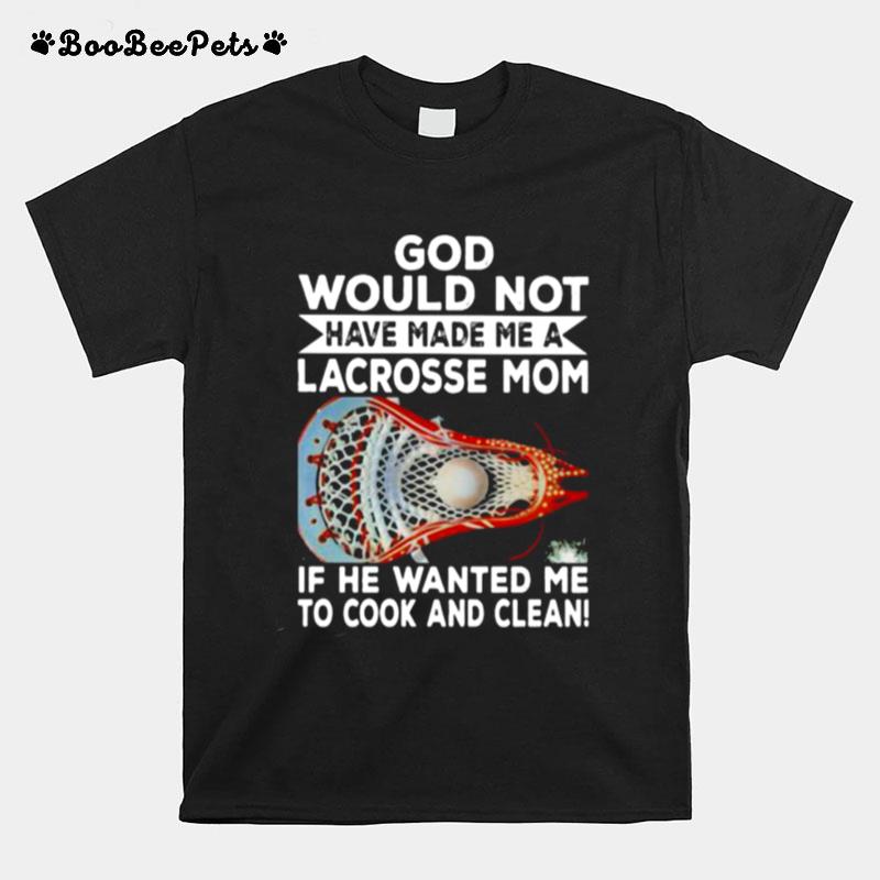 God Would Not Have Made Me A Lacrosse Mom If He Wanted Me To Cook And Clean T-Shirt