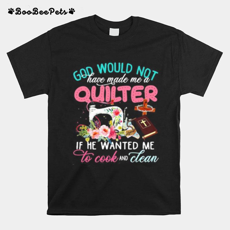 God Would Not Have Made Me A Quilter If He Wanted Me To Cook And Clean T-Shirt