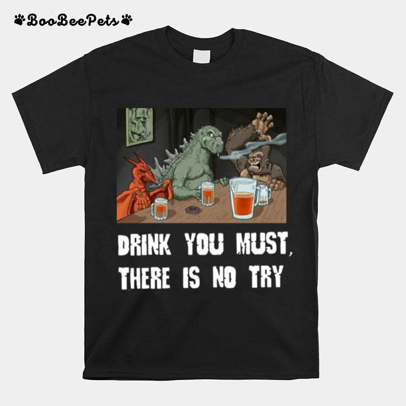 Godzilla Drink Drink You Must There Is No Try T-Shirt